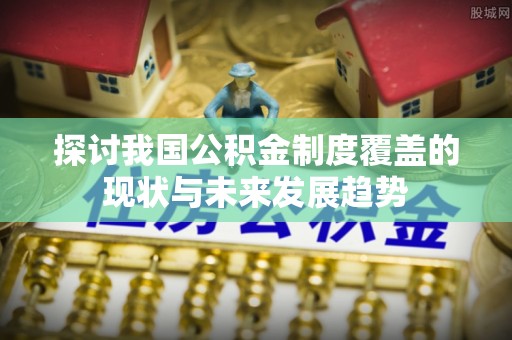 合作探讨我国公积金制度覆盖的现状与未来发展趋势
