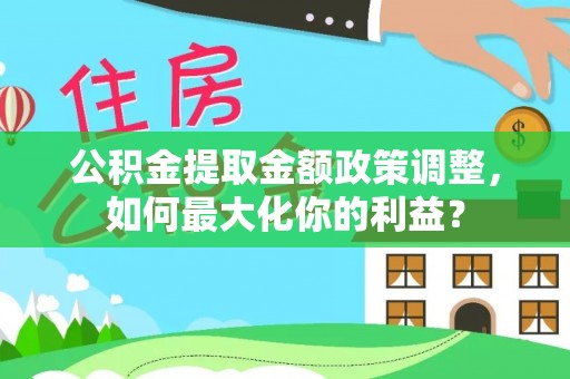 合作公积金提取金额政策调整，如何最大化你的利益？