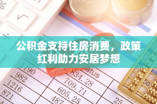 合作公积金支持住房消费，政策红利助力安居梦想
