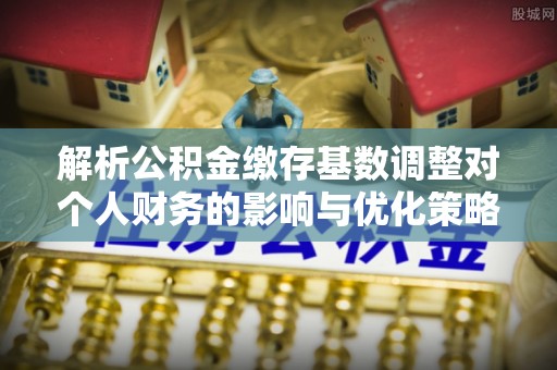 合作解析公积金缴存基数调整对个人财务的影响与优化策略