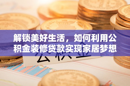 合作解锁美好生活，如何利用公积金装修贷款实现家居梦想