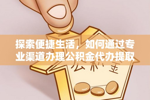 合作探索便捷生活，如何通过专业渠道办理公积金代办提取业务