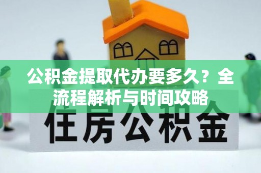 合作公积金提取代办要多久？全流程解析与时间攻略