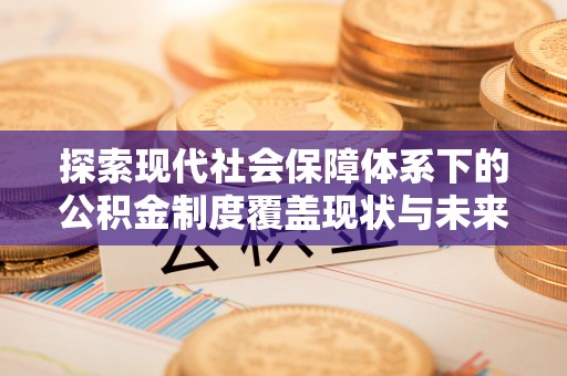 合作探索现代社会保障体系下的公积金制度覆盖现状与未来发展