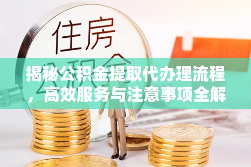 合作揭秘公积金提取代办理流程，高效服务与注意事项全解析