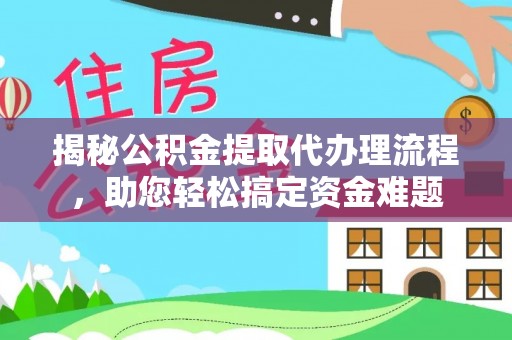 合作揭秘公积金提取代办理流程，助您轻松搞定资金难题