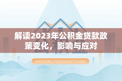 合作解读2023年公积金贷款政策变化，影响与应对