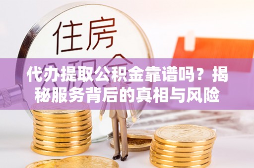 合作代办提取公积金靠谱吗？揭秘服务背后的真相与风险