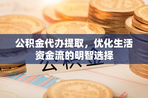 合作公积金代办提取，优化生活资金流的明智选择