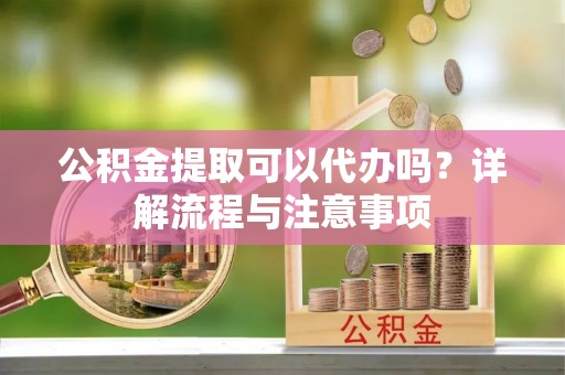 合作公积金提取可以代办吗？详解流程与注意事项