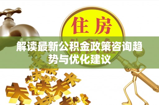 合作解读最新公积金政策咨询趋势与优化建议