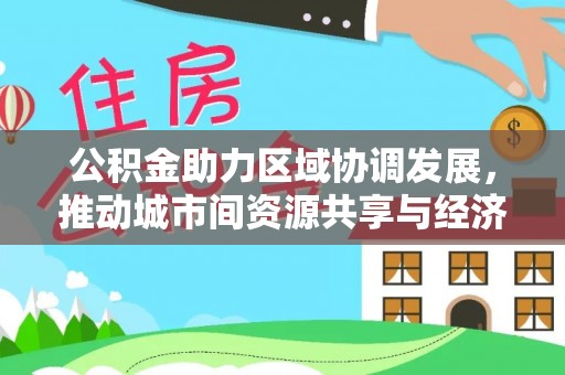 合作公积金助力区域协调发展，推动城市间资源共享与经济均衡发展
