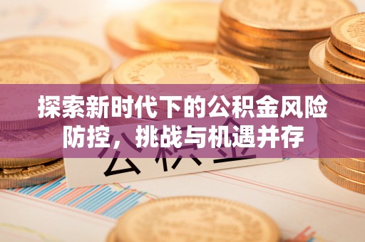 合作探索新时代下的公积金风险防控，挑战与机遇并存