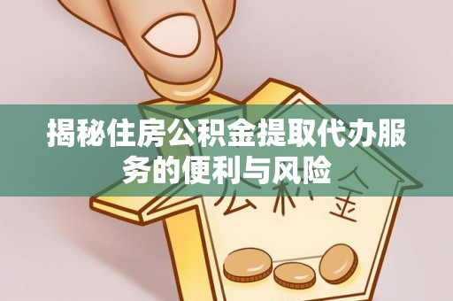 合作揭秘住房公积金提取代办服务的便利与风险