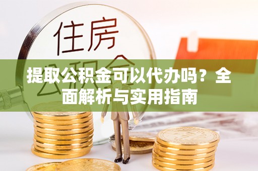 合作提取公积金可以代办吗？全面解析与实用指南