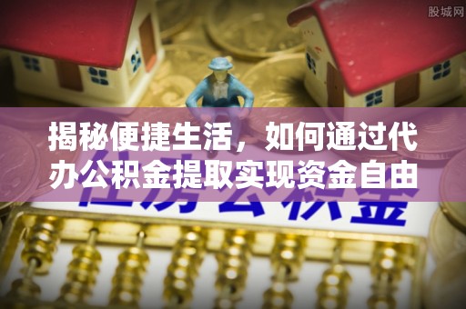 合作揭秘便捷生活，如何通过代办公积金提取实现资金自由