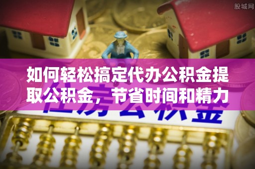 合作如何轻松搞定代办公积金提取公积金，节省时间和精力的秘密武器