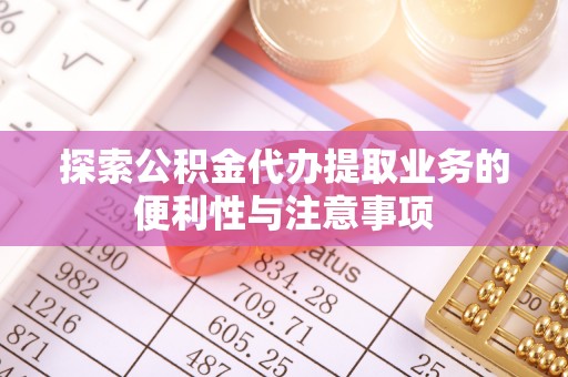 合作探索公积金代办提取业务的便利性与注意事项