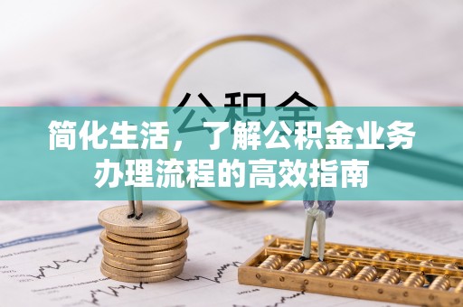 合作简化生活，了解公积金业务办理流程的高效指南