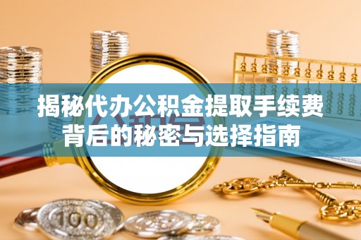 合作揭秘代办公积金提取手续费背后的秘密与选择指南