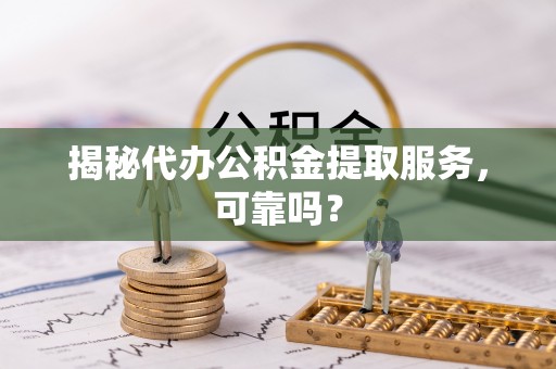 合作揭秘代办公积金提取服务，可靠吗？