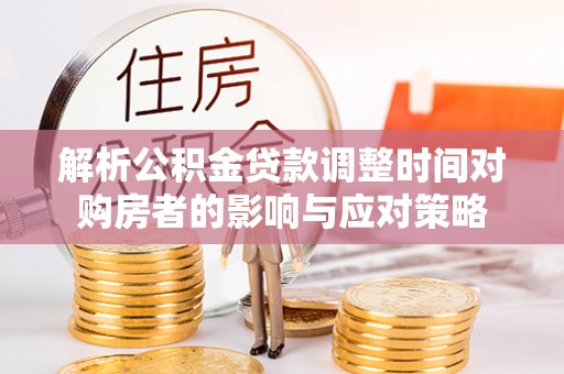合作解析公积金贷款调整时间对购房者的影响与应对策略