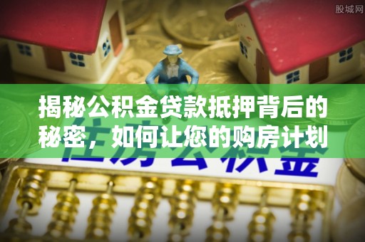 合作揭秘公积金贷款抵押背后的秘密，如何让您的购房计划更轻松？