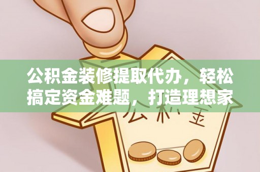 合作公积金装修提取代办，轻松搞定资金难题，打造理想家居