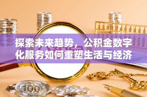 合作探索未来趋势，公积金数字化服务如何重塑生活与经济