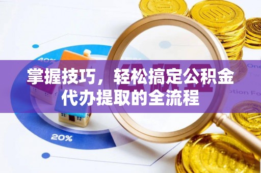 合作掌握技巧，轻松搞定公积金代办提取的全流程