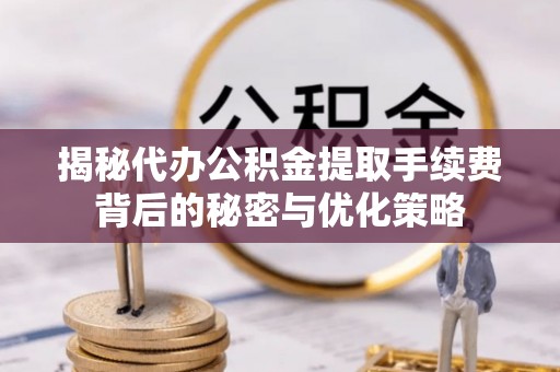 合作揭秘代办公积金提取手续费背后的秘密与优化策略