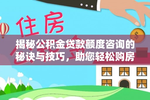 合作揭秘公积金贷款额度咨询的秘诀与技巧，助您轻松购房！