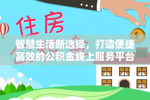 合作智慧生活新选择，打造便捷高效的公积金线上服务平台