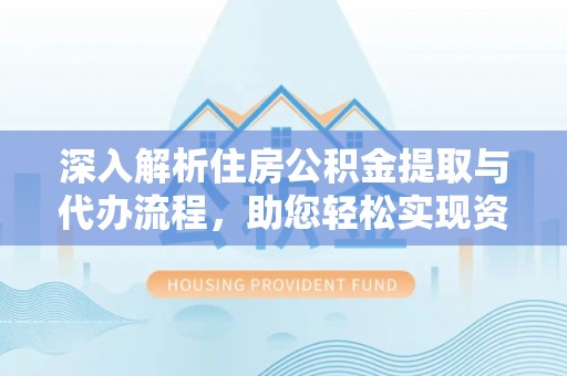合作深入解析住房公积金提取与代办流程，助您轻松实现资金利用最大化