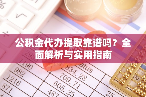 合作公积金代办提取靠谱吗？全面解析与实用指南