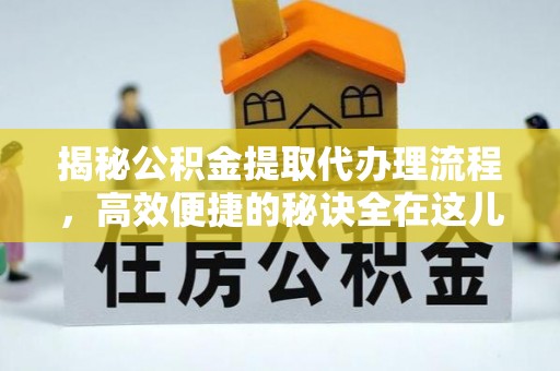 合作揭秘公积金提取代办理流程，高效便捷的秘诀全在这儿