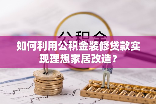合作如何利用公积金装修贷款实现理想家居改造？
