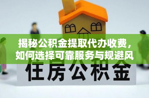 合作揭秘公积金提取代办收费，如何选择可靠服务与规避风险