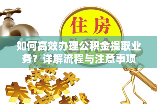 合作如何高效办理公积金提取业务？详解流程与注意事项