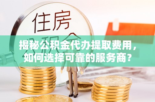 合作揭秘公积金代办提取费用，如何选择可靠的服务商？