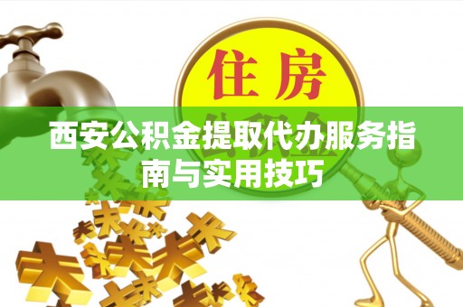 合作西安公积金提取代办服务指南与实用技巧