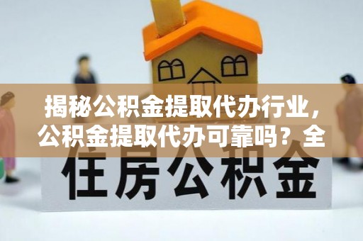 合作揭秘公积金提取代办行业，公积金提取代办可靠吗？全面解析与风险规避