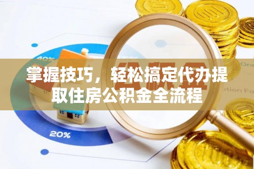 合作掌握技巧，轻松搞定代办提取住房公积金全流程