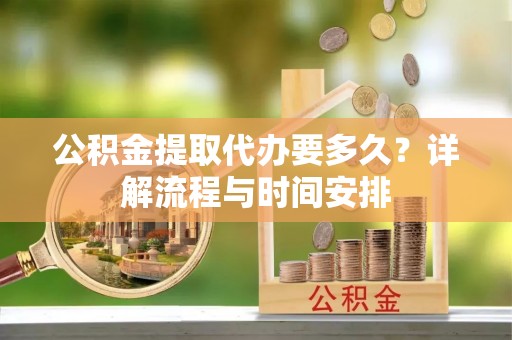 合作公积金提取代办要多久？详解流程与时间安排