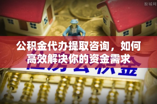合作公积金代办提取咨询，如何高效解决你的资金需求