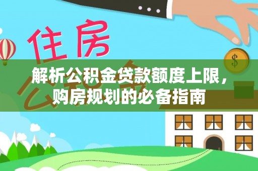 合作解析公积金贷款额度上限，购房规划的必备指南