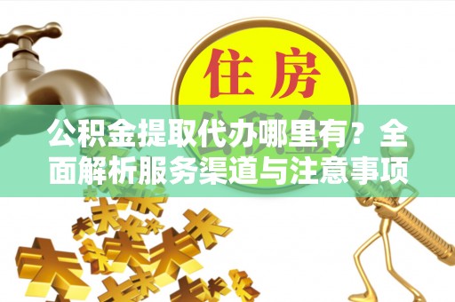 合作公积金提取代办哪里有？全面解析服务渠道与注意事项