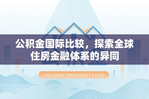 合作公积金国际比较，探索全球住房金融体系的异同