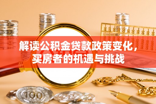 合作解读公积金贷款政策变化，买房者的机遇与挑战