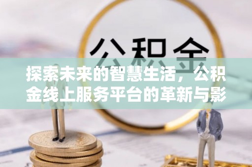 合作探索未来的智慧生活，公积金线上服务平台的革新与影响